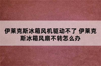 伊莱克斯冰箱风机驱动不了 伊莱克斯冰箱风扇不转怎么办